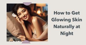 How to Get Glowing Skin Naturally at Night: 7 Bedtime Habits You Need to Try 3 How to Get Glowing Skin Naturally at Night: 7 Bedtime Habits You Need to Try